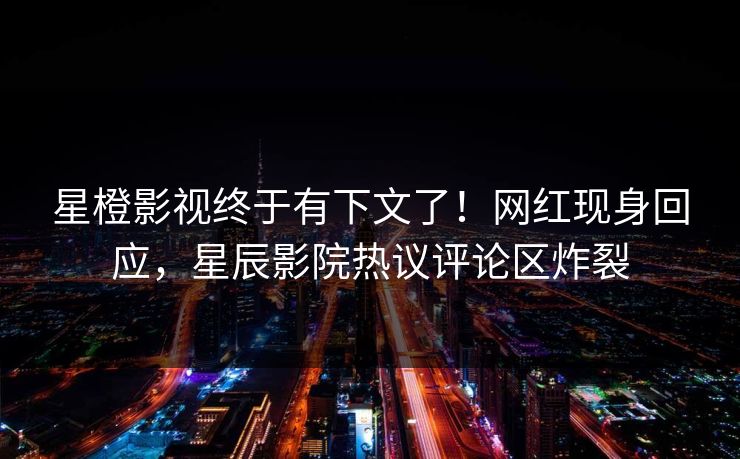 星橙影视终于有下文了!网红现身回应,星辰影院热议评论区炸裂 星橙影视终于有下文了!网红现身回应,星辰影院热议评论区炸裂