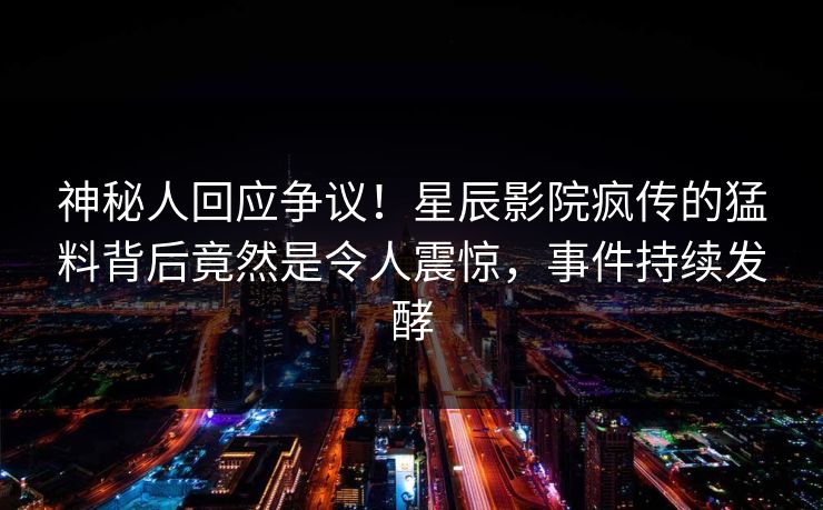 神秘人回应争议！星辰影院疯传的猛料背后竟然是令人震惊，事件持续发酵