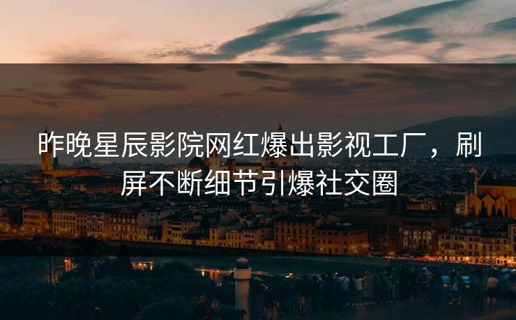 昨晚星辰影院网红爆出影视工厂，刷屏不断细节引爆社交圈