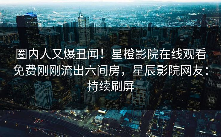 圈内人又爆丑闻！星橙影院在线观看免费刚刚流出六间房，星辰影院网友：持续刷屏