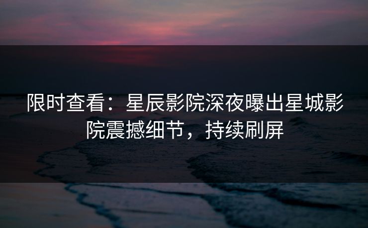 限时查看:星辰影院深夜曝出星城影院震撼细节,持续刷屏 限时查看:星辰影院深夜曝出星城影院震撼细节,持续刷屏