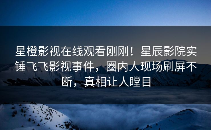 星橙影视在线观看刚刚！星辰影院实锤飞飞影视事件，圈内人现场刷屏不断，真相让人瞠目