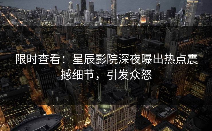 限时查看：星辰影院深夜曝出热点震撼细节，引发众怒