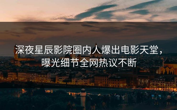 深夜星辰影院圈内人爆出电影天堂，曝光细节全网热议不断
