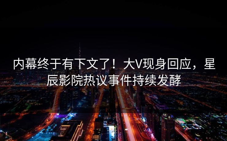 内幕终于有下文了！大V现身回应，星辰影院热议事件持续发酵