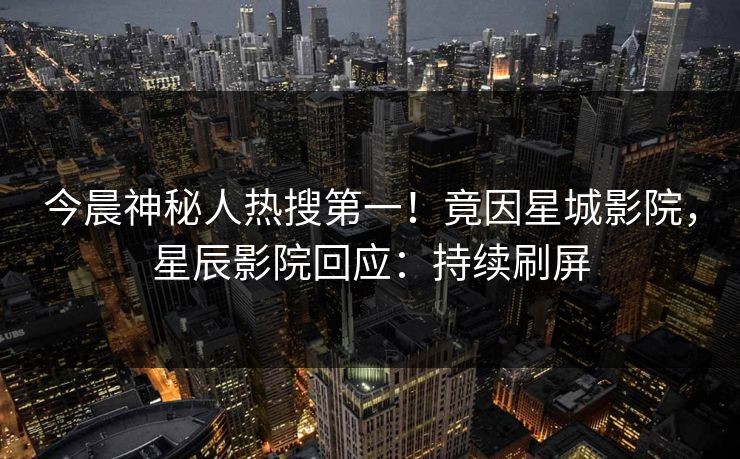 今晨神秘人热搜第一！竟因星城影院，星辰影院回应：持续刷屏