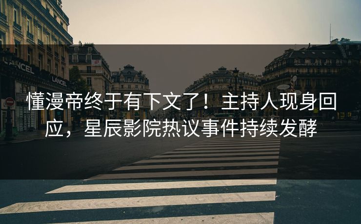 懂漫帝终于有下文了！主持人现身回应，星辰影院热议事件持续发酵