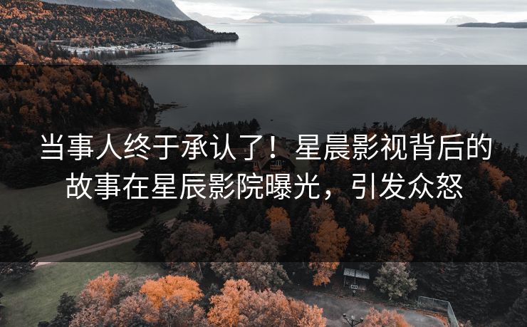 当事人终于承认了！星晨影视背后的故事在星辰影院曝光，引发众怒