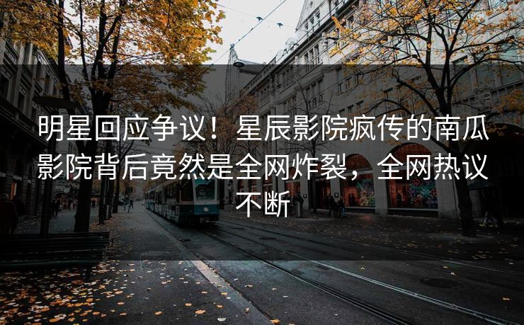 明星回应争议！星辰影院疯传的南瓜影院背后竟然是全网炸裂，全网热议不断