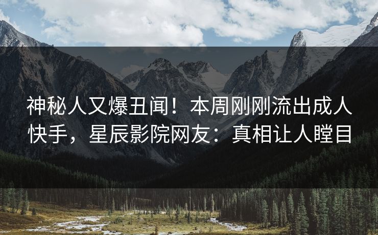 神秘人又爆丑闻！本周刚刚流出成人快手，星辰影院网友：真相让人瞠目