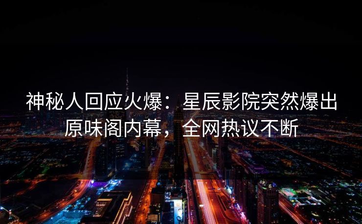 神秘人回应火爆：星辰影院突然爆出原味阁内幕，全网热议不断