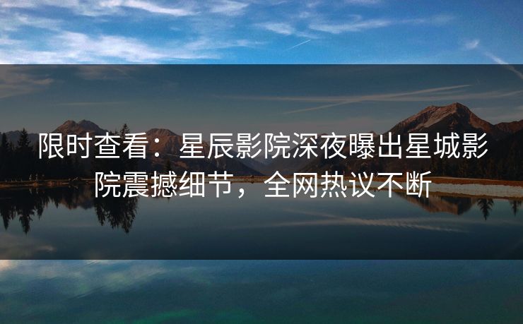 限时查看：星辰影院深夜曝出星城影院震撼细节，全网热议不断
