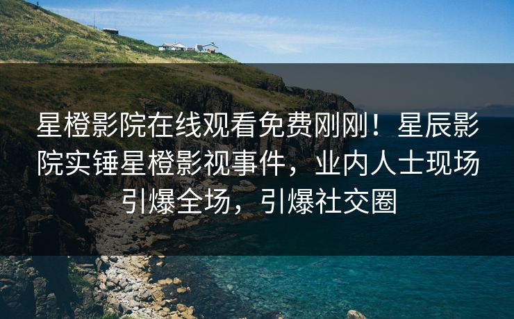 星橙影院在线观看免费刚刚!星辰影院实锤星橙影视事件,业内人士现场引爆全场,引爆社交圈 星橙影院在线观看免费刚刚!星辰影院实锤星橙影视事件,业内人士现场引爆全场,引爆社交圈