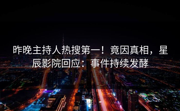 昨晚主持人热搜第一！竟因真相，星辰影院回应：事件持续发酵