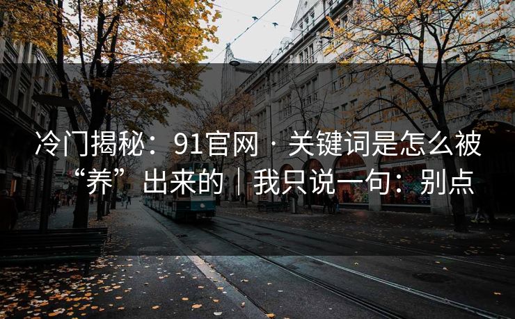 冷门揭秘:91官网 · 关键词是怎么被“养”出来的|我只说一句:别点 冷门揭秘:91官网 · 关键词是怎么被“养”出来的|我只说一句:别点