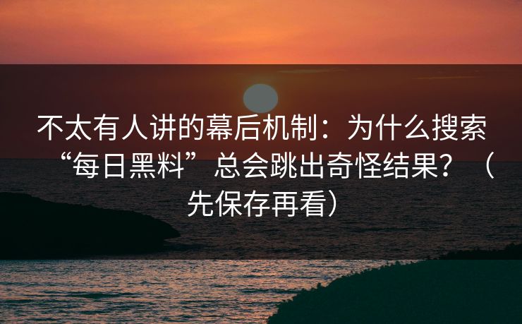 不太有人讲的幕后机制：为什么搜索“每日黑料”总会跳出奇怪结果？（先保存再看）