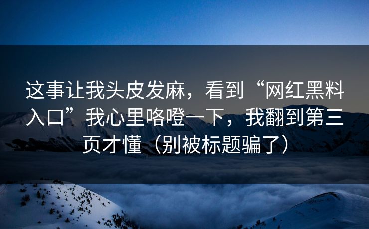 这事让我头皮发麻，看到“网红黑料入口”我心里咯噔一下，我翻到第三页才懂（别被标题骗了）