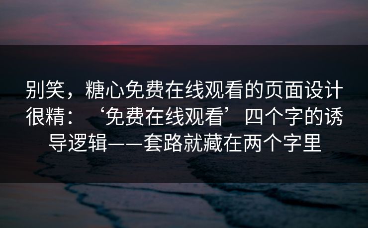 别笑，糖心免费在线观看的页面设计很精：‘免费在线观看’四个字的诱导逻辑——套路就藏在两个字里