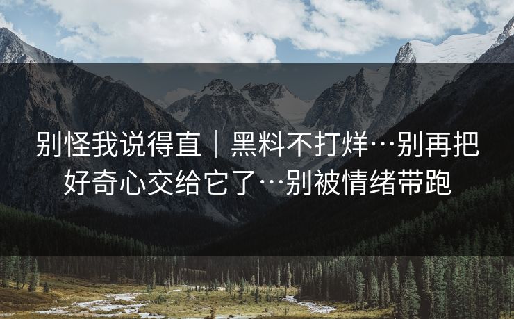 别怪我说得直｜黑料不打烊…别再把好奇心交给它了…别被情绪带跑