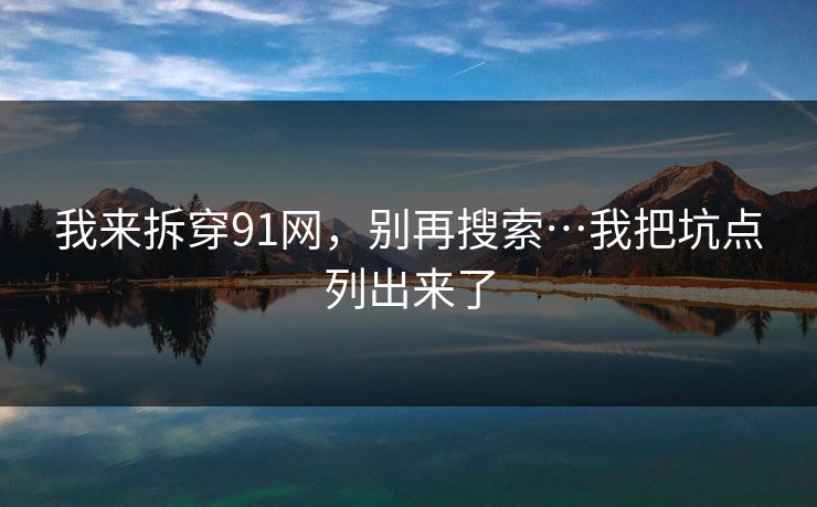 我来拆穿91网，别再搜索…我把坑点列出来了