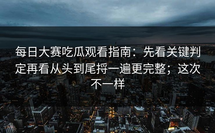 每日大赛吃瓜观看指南：先看关键判定再看从头到尾捋一遍更完整；这次不一样