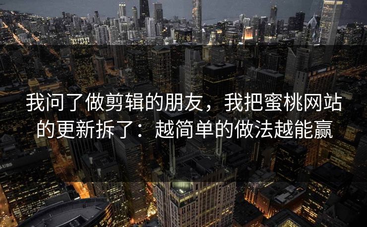 我问了做剪辑的朋友，我把蜜桃网站的更新拆了：越简单的做法越能赢