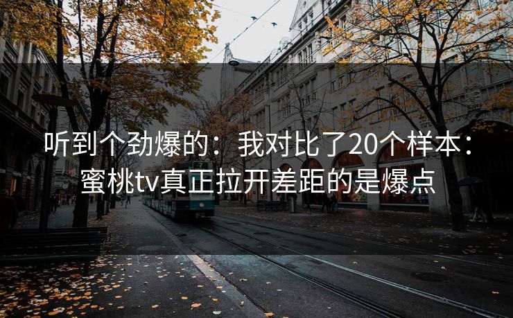 听到个劲爆的：我对比了20个样本：蜜桃tv真正拉开差距的是爆点