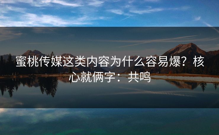 蜜桃传媒这类内容为什么容易爆？核心就俩字：共鸣