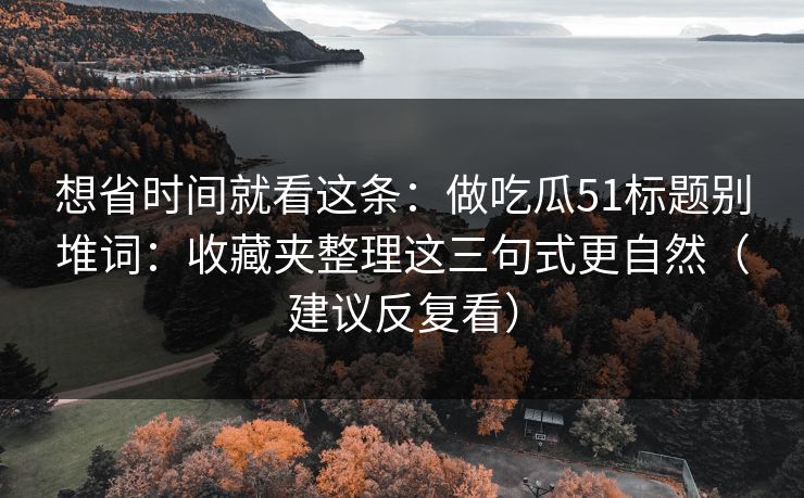 想省时间就看这条：做吃瓜51标题别堆词：收藏夹整理这三句式更自然（建议反复看）