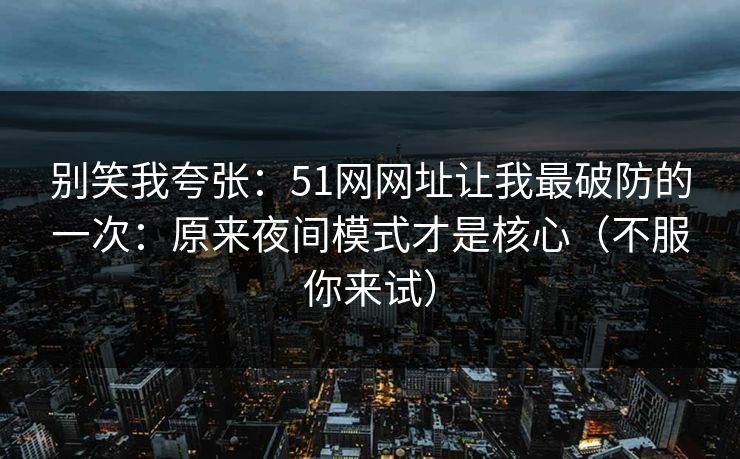 别笑我夸张：51网网址让我最破防的一次：原来夜间模式才是核心（不服你来试）