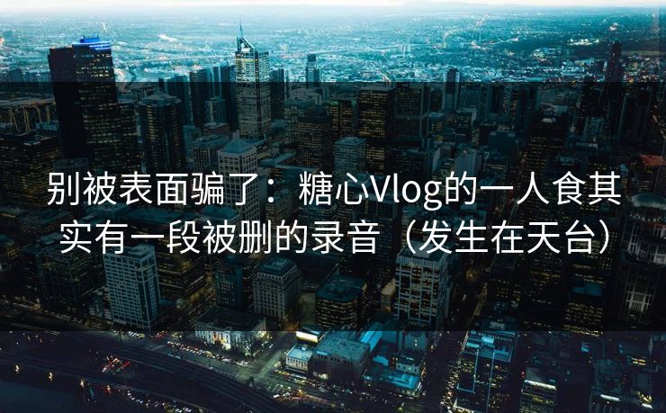 别被表面骗了：糖心Vlog的一人食其实有一段被删的录音（发生在天台）