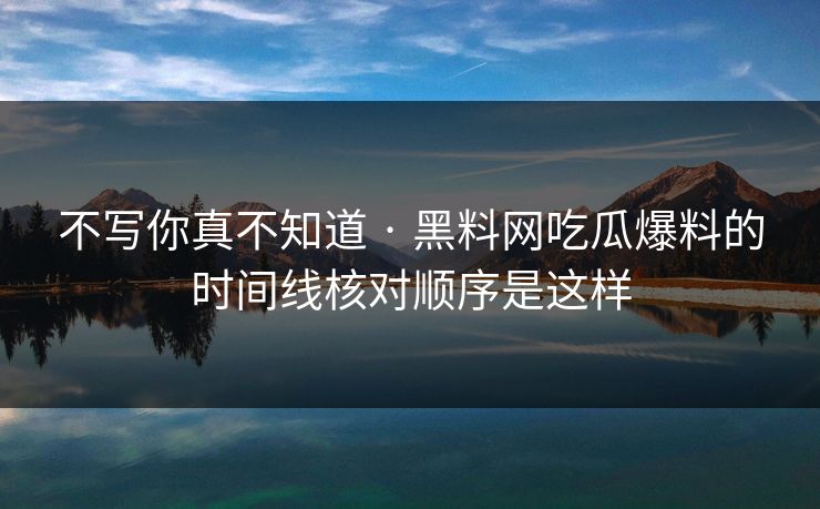 不写你真不知道 · 黑料网吃瓜爆料的时间线核对顺序是这样