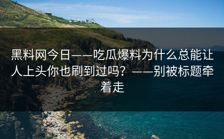 黑料网今日——吃瓜爆料为什么总能让人上头你也刷到过吗？——别被标题牵着走