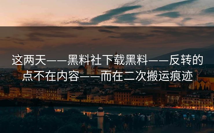 这两天——黑料社下载黑料——反转的点不在内容——而在二次搬运痕迹