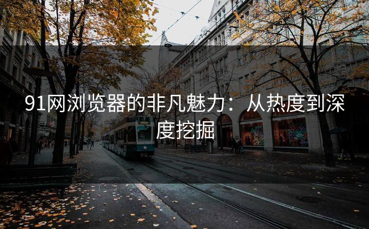 91网浏览器的非凡魅力：从热度到深度挖掘