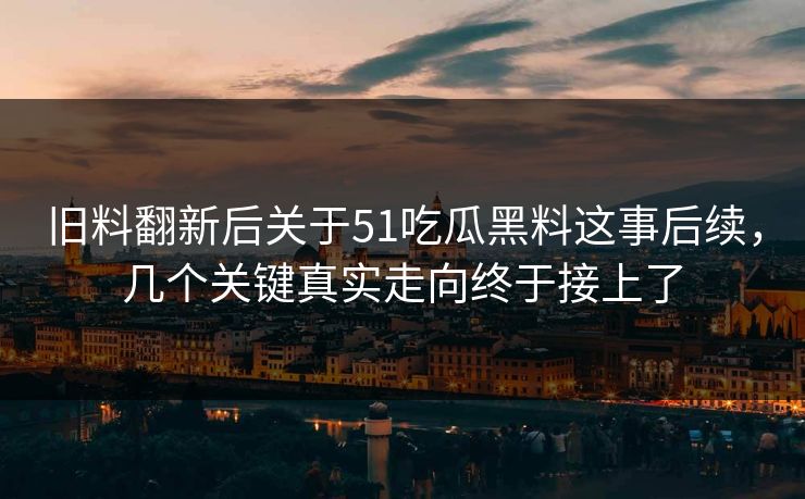 旧料翻新后关于51吃瓜黑料这事后续，几个关键真实走向终于接上了