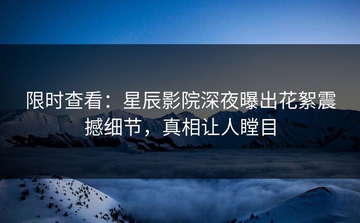 限时查看：星辰影院深夜曝出花絮震撼细节，真相让人瞠目