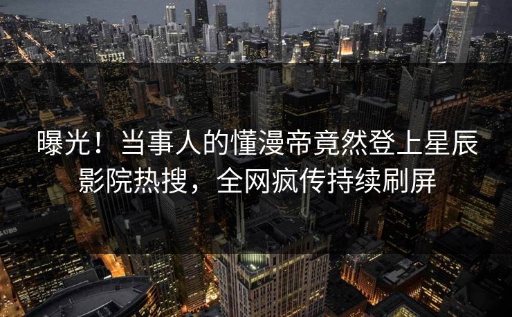 曝光!当事人的懂漫帝竟然登上星辰影院热搜,全网疯传持续刷屏 曝光!当事人的懂漫帝竟然登上星辰影院热搜,全网疯传持续刷屏