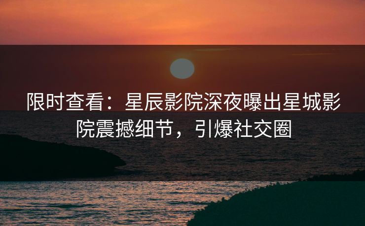 限时查看：星辰影院深夜曝出星城影院震撼细节，引爆社交圈