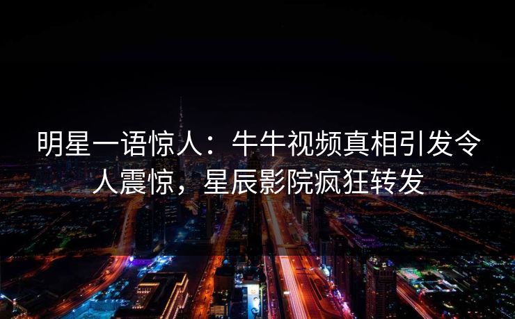 明星一语惊人:牛牛视频真相引发令人震惊,星辰影院疯狂转发