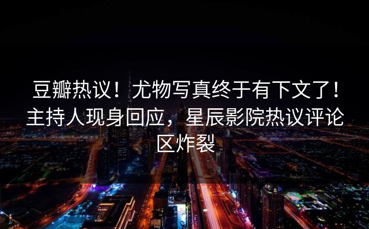 豆瓣热议！尤物写真终于有下文了！主持人现身回应，星辰影院热议评论区炸裂