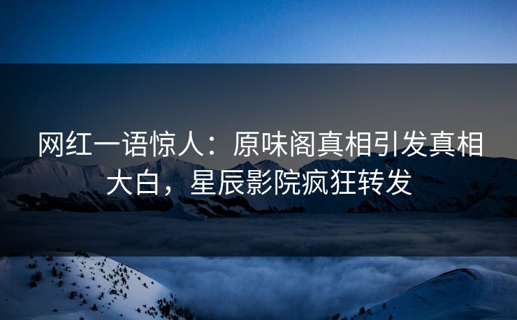 网红一语惊人：原味阁真相引发真相大白，星辰影院疯狂转发