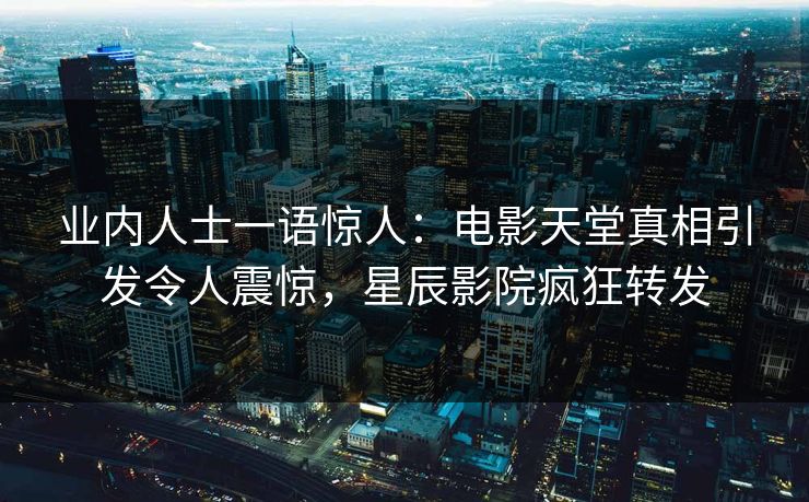 业内人士一语惊人：电影天堂真相引发令人震惊，星辰影院疯狂转发