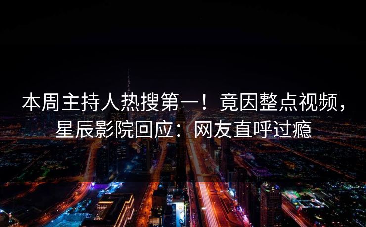 本周主持人热搜第一!竟因整点视频,星辰影院回应:网友直呼过瘾