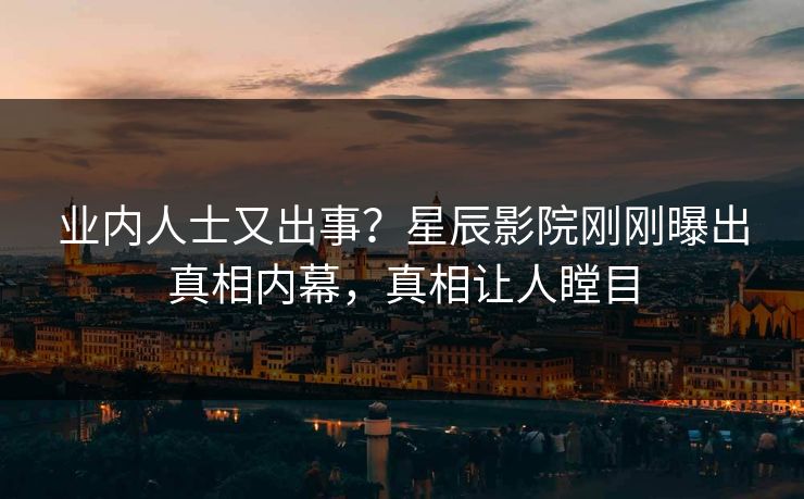 业内人士又出事？星辰影院刚刚曝出真相内幕，真相让人瞠目