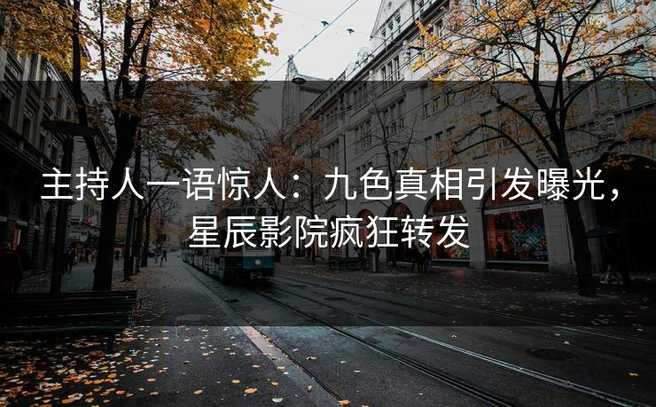 主持人一语惊人：九色真相引发曝光，星辰影院疯狂转发