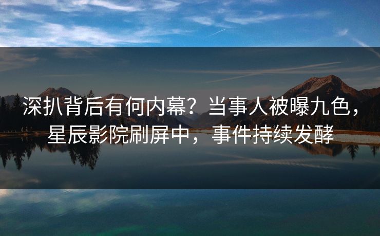 深扒背后有何内幕?当事人被曝九色,星辰影院刷屏中,事件持续发酵
