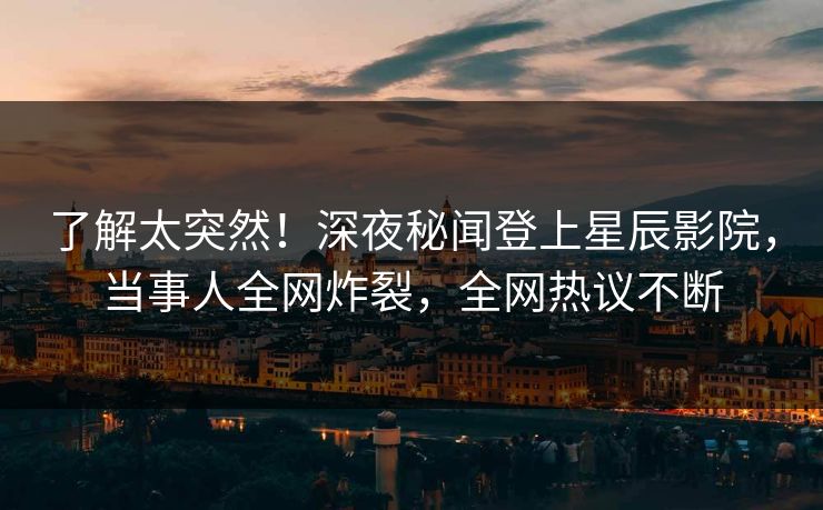 了解太突然！深夜秘闻登上星辰影院，当事人全网炸裂，全网热议不断