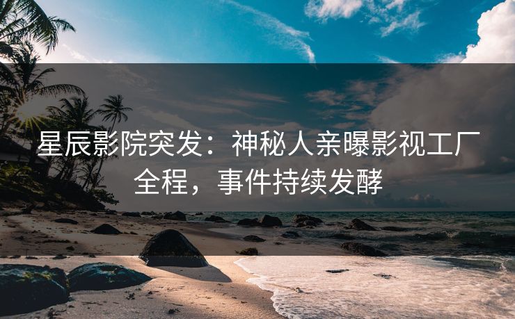 星辰影院突发：神秘人亲曝影视工厂全程，事件持续发酵