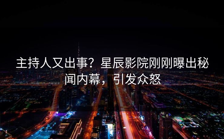 主持人又出事？星辰影院刚刚曝出秘闻内幕，引发众怒